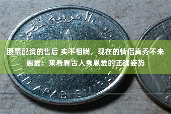 股票配资的售后 实不相瞒，现在的情侣真秀不来恩爱：来看看古人秀恩爱的正确姿势