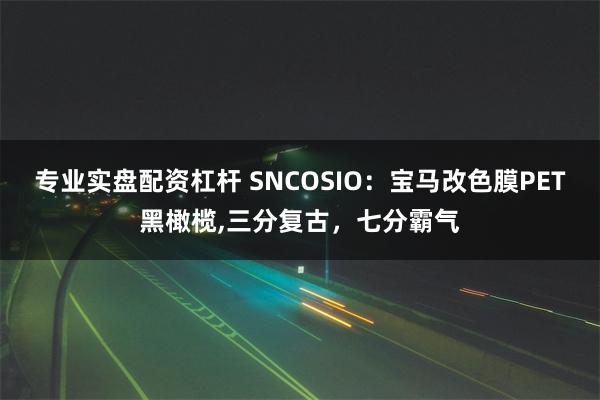 专业实盘配资杠杆 SNCOSIO：宝马改色膜PET黑橄榄,三分复古，七分霸气