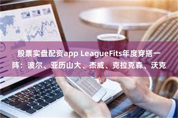 股票实盘配资app LeagueFits年度穿搭一阵：波尔、亚历山大、杰威、克拉克森、沃克