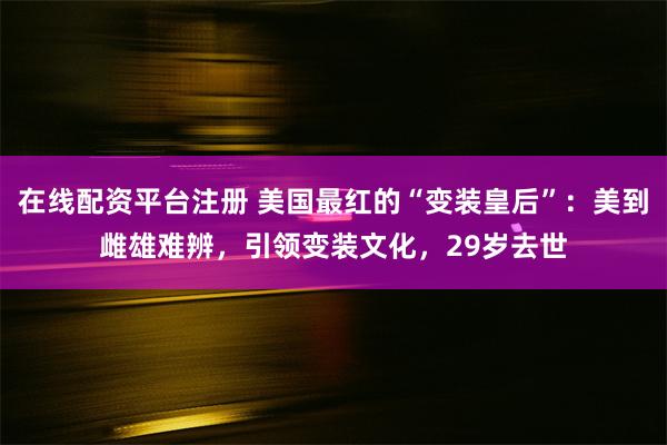 在线配资平台注册 美国最红的“变装皇后”：美到雌雄难辨，引领变装文化，29岁去世