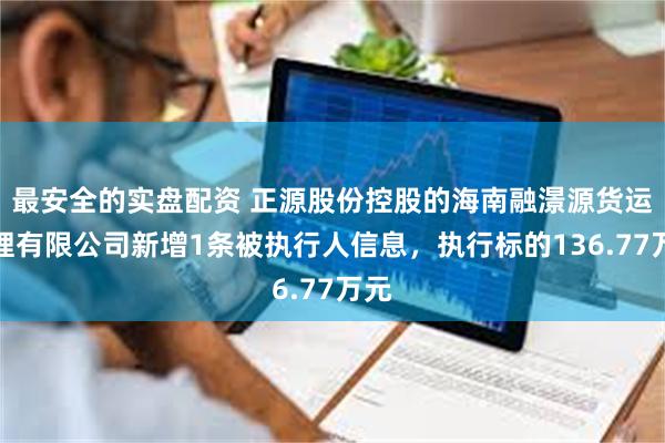 最安全的实盘配资 正源股份控股的海南融澋源货运代理有限公司新增1条被执行人信息，执行标的136.77万元