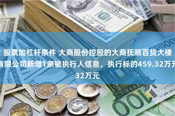 股票加杠杆条件 大商股份控股的大商抚顺百货大楼有限公司新增1条被执行人信息，执行标的459.32万元