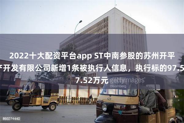 2022十大配资平台app ST中南参股的苏州开平房地产开发有限公司新增1条被执行人信息，执行标的97.52万元