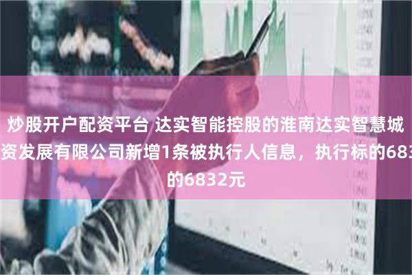 炒股开户配资平台 达实智能控股的淮南达实智慧城市投资发展有限公司新增1条被执行人信息，执行标的6832元