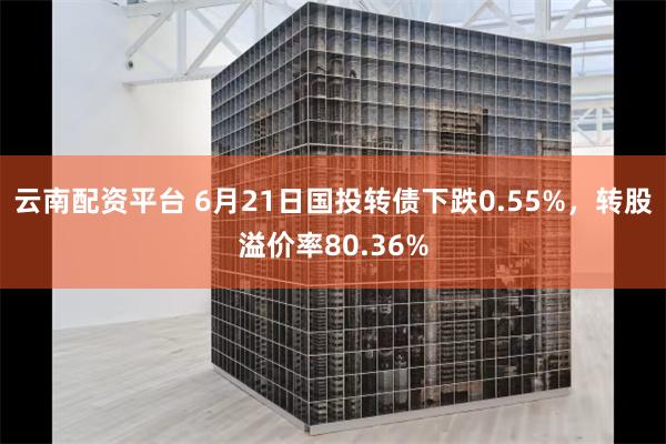 云南配资平台 6月21日国投转债下跌0.55%，转股溢价率80.36%