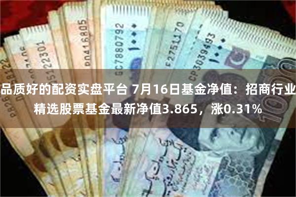 品质好的配资实盘平台 7月16日基金净值：招商行业精选股票基金最新净值3.865，涨0.31%