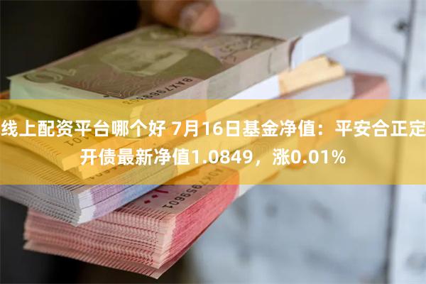 线上配资平台哪个好 7月16日基金净值：平安合正定开债最新净值1.0849，涨0.01%