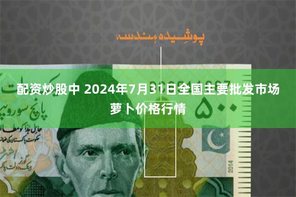 配资炒股中 2024年7月31日全国主要批发市场萝卜价格行情