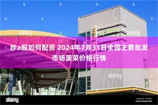 炒a股如何配资 2024年7月31日全国主要批发市场菠菜价格行情