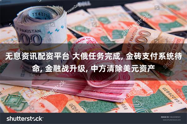 无息资讯配资平台 大俄任务完成, 金砖支付系统待命, 金融战升级, 中方清除美元资产