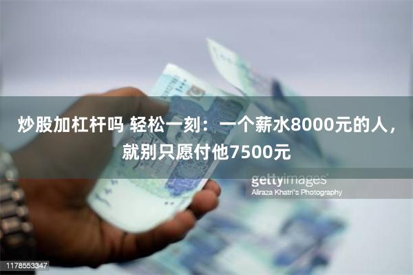 炒股加杠杆吗 轻松一刻：一个薪水8000元的人，就别只愿付他7500元