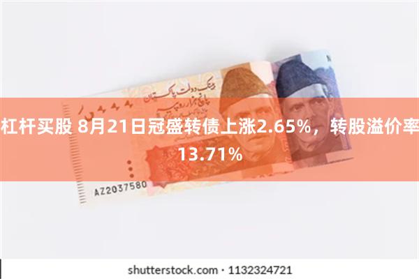 杠杆买股 8月21日冠盛转债上涨2.65%，转股溢价率13.71%