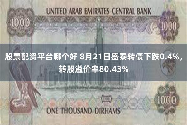 股票配资平台哪个好 8月21日盛泰转债下跌0.4%，转股溢价率80.43%