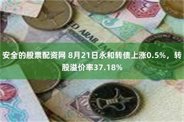 安全的股票配资网 8月21日永和转债上涨0.5%，转股溢价率37.18%