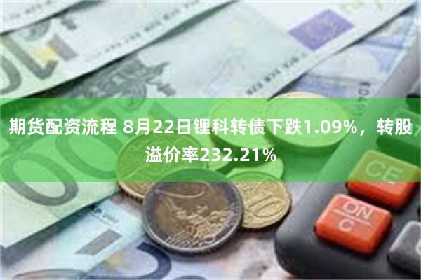 期货配资流程 8月22日锂科转债下跌1.09%，转股溢价率232.21%