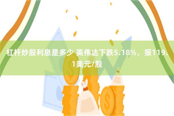 杠杆炒股利息是多少 英伟达下跌5.18%，报119.1美元/股