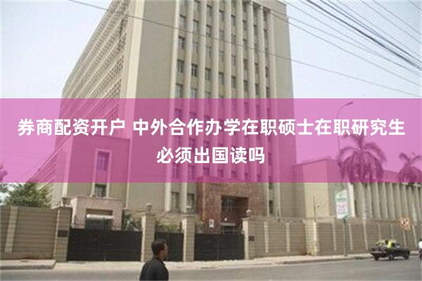 券商配资开户 中外合作办学在职硕士在职研究生必须出国读吗