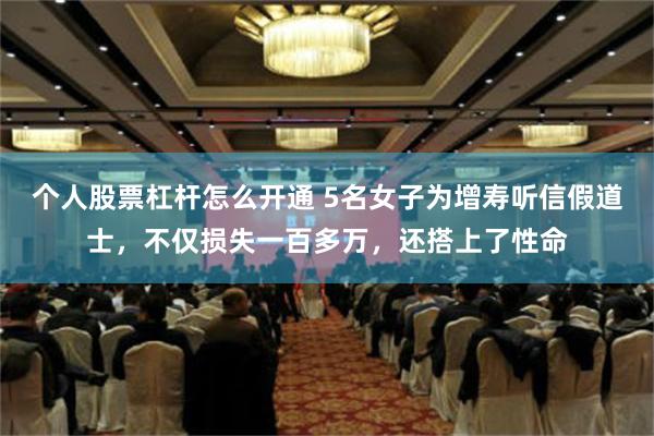 个人股票杠杆怎么开通 5名女子为增寿听信假道士，不仅损失一百多万，还搭上了性命