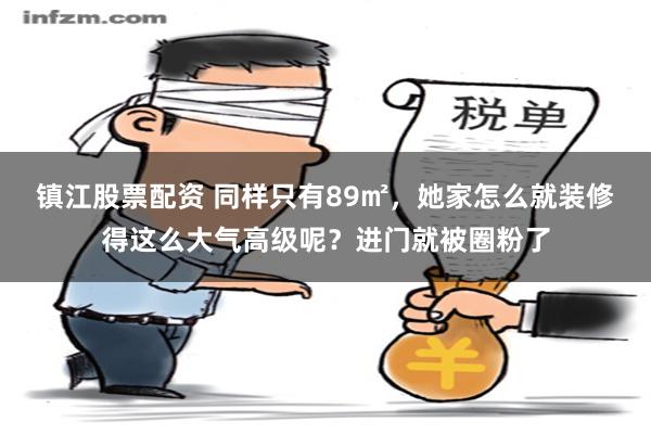 镇江股票配资 同样只有89㎡，她家怎么就装修得这么大气高级呢？进门就被圈粉了