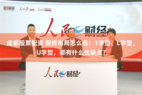 成都股票配资 厨房布局怎么选：1字型、L字型、U字型，都有什么优缺点？