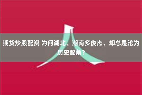 期货炒股配资 为何湖北、湖南多俊杰，却总是沦为历史配角？