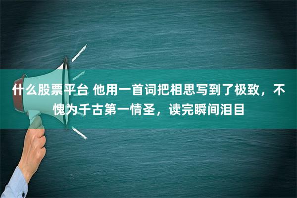 什么股票平台 他用一首词把相思写到了极致，不愧为千古第一情圣，读完瞬间泪目