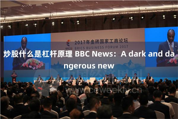 炒股什么是杠杆原理 BBC News：A dark and dangerous new