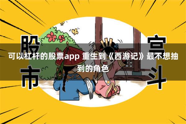 可以杠杆的股票app 重生到《西游记》最不想抽到的角色