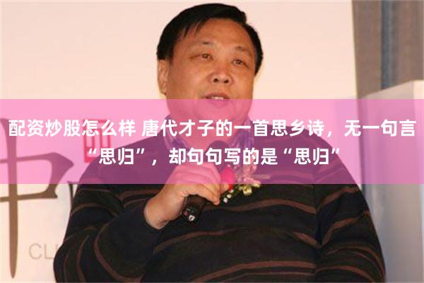 配资炒股怎么样 唐代才子的一首思乡诗，无一句言“思归”，却句句写的是“思归”