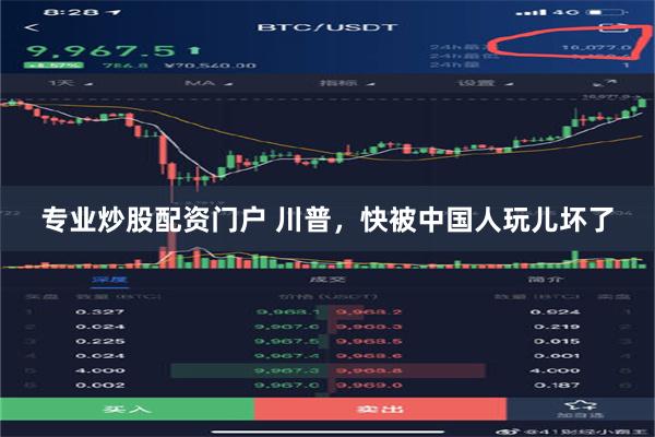 专业炒股配资门户 川普，快被中国人玩儿坏了