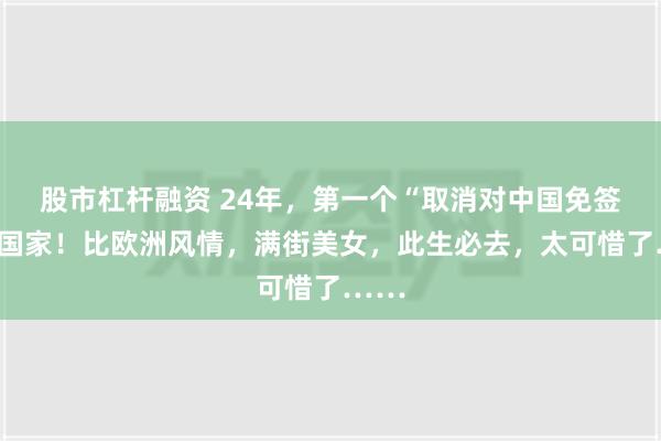 股市杠杆融资 24年，第一个“取消对中国免签”的国家！比欧洲风情，满街美女，此生必去，太可惜了……