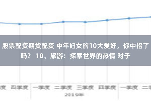 股票配资期货配资 中年妇女的10大爱好，你中招了吗？ 10、旅游：探索世界的热情 对于