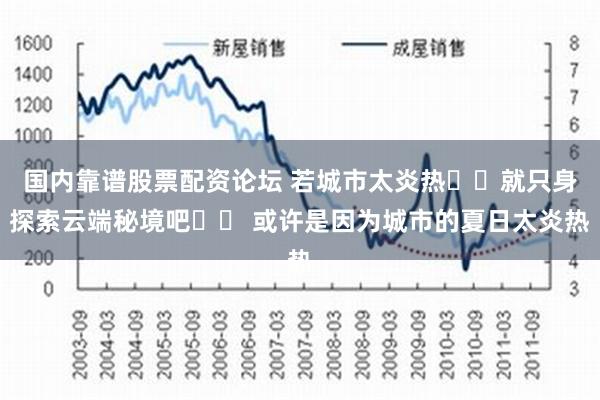 国内靠谱股票配资论坛 若城市太炎热☁️就只身探索云端秘境吧❗️ 或许是因为城市的夏日太炎热