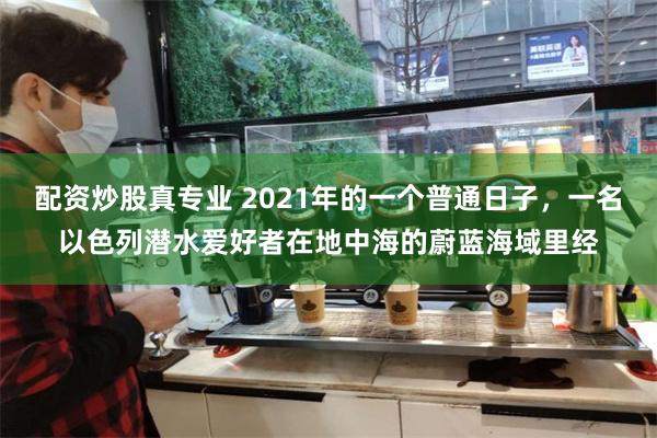 配资炒股真专业 2021年的一个普通日子，一名以色列潜水爱好者在地中海的蔚蓝海域里经