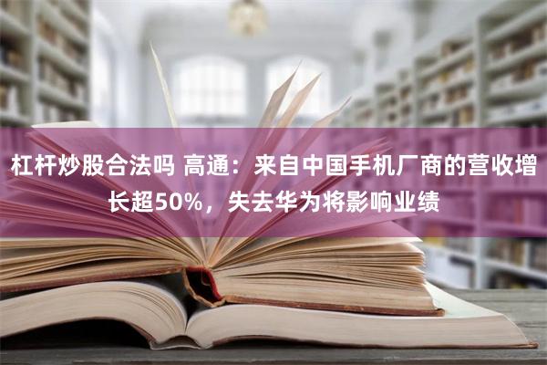 杠杆炒股合法吗 高通：来自中国手机厂商的营收增长超50%，失去华为将影响业绩