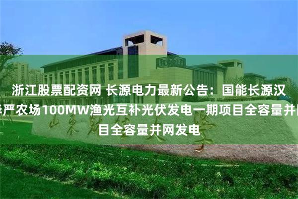 浙江股票配资网 长源电力最新公告：国能长源汉川市华严农场100MW渔光互补光伏发电一期项目全容量并网发电