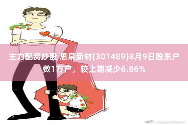 主力配资炒股 思泉新材(301489)8月9日股东户数1万户，较上期减少6.86%