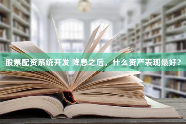 股票配资系统开发 降息之后，什么资产表现最好？