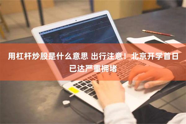 用杠杆炒股是什么意思 出行注意！北京开学首日已达严重拥堵