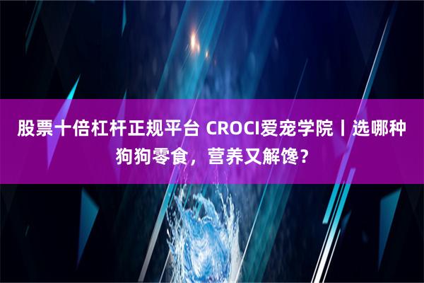 股票十倍杠杆正规平台 CROCI爱宠学院丨选哪种狗狗零食，营养又解馋？