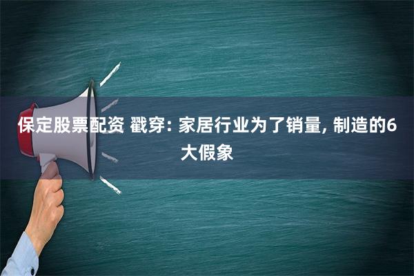 保定股票配资 戳穿: 家居行业为了销量, 制造的6大假象