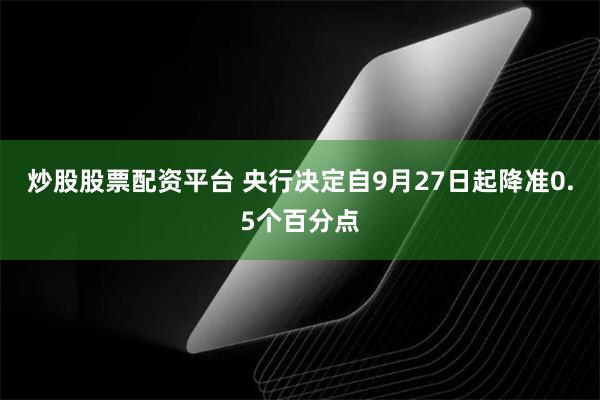 炒股股票配资平台 央行决定自9月27日起降准0.5个百分点