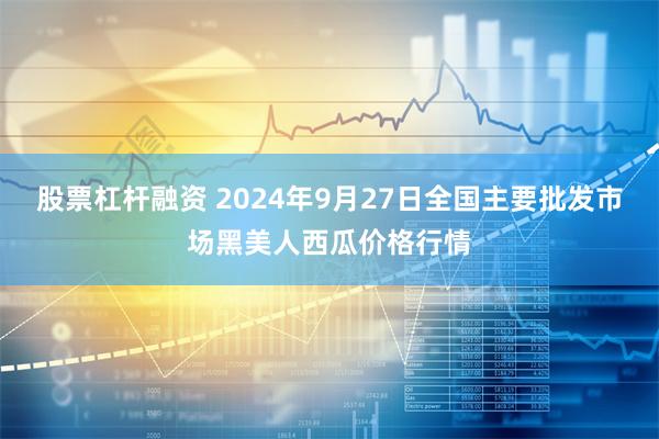 股票杠杆融资 2024年9月27日全国主要批发市场黑美人西瓜价格行情