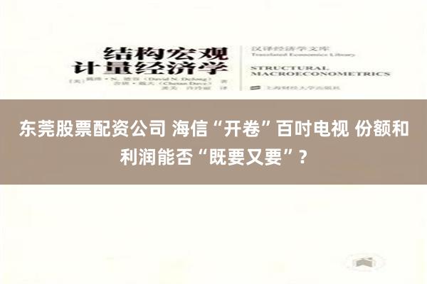 东莞股票配资公司 海信“开卷”百吋电视 份额和利润能否“既要又要”？