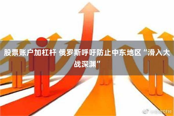 股票账户加杠杆 俄罗斯呼吁防止中东地区“滑入大战深渊”