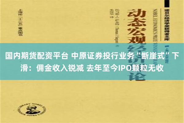 国内期货配资平台 中原证券投行业务“断崖式”下滑：佣金收入锐减 去年至今IPO颗粒无收