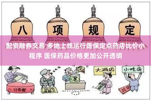 配资融券交易 多地上线运行医保定点药店比价小程序 医保药品价格更加公开透明