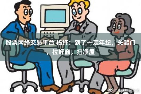 股票网络交易平台 杨绛：到了一定年纪，关起门，拉好窗，扫净屋