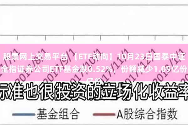 股票网上交易平台 【ETF动向】10月23日国泰中证全指证券公司ETF基金跌0.52%，份额减少1.09亿份