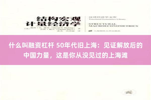 什么叫融资杠杆 50年代旧上海：见证解放后的中国力量，这是你从没见过的上海滩